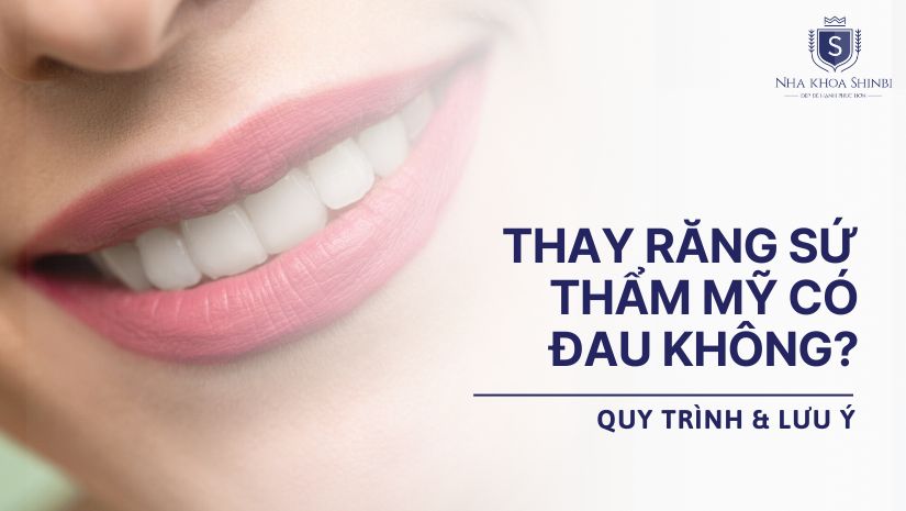 Thay răng sứ thẩm mỹ có đau không? Quy trình & lưu ý